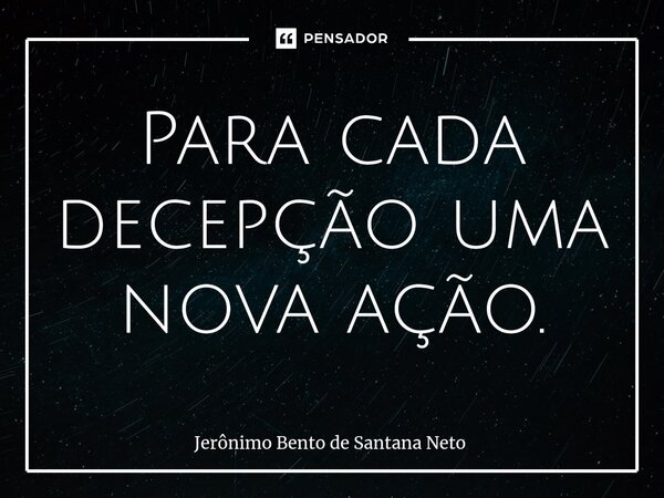 ⁠Para cada decepção uma nova ação.... Frase de Jerônimo Bento de Santana Neto.