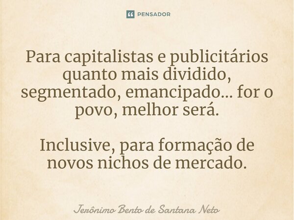 ⁠Para capitalistas e publicitários quanto mais dividido, segmentado, emancipado... for o povo, melhor será. Inclusive, para formação de novos nichos de mercado.... Frase de Jerônimo Bento de Santana Neto.
