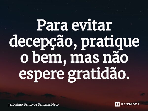 ⁠Para evitar decepção, pratique o bem, mas não espere gratidão.... Frase de Jerônimo Bento de Santana Neto.