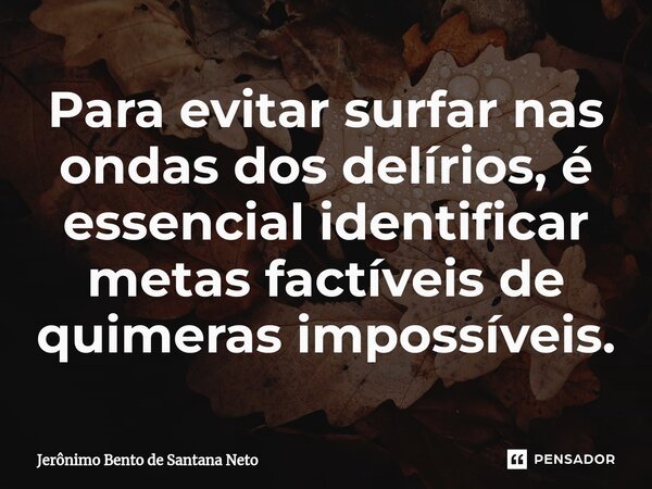 ⁠Para evitar surfar nas ondas dos delírios, é essencial identificar metas factíveis de quimeras impossíveis.... Frase de Jerônimo Bento de Santana Neto.