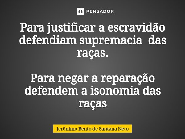 ⁠Para justificar a escravidão defendiam supremacia das raças. Para negar a reparação defendem a isonomia das raças... Frase de Jerônimo Bento de Santana Neto.