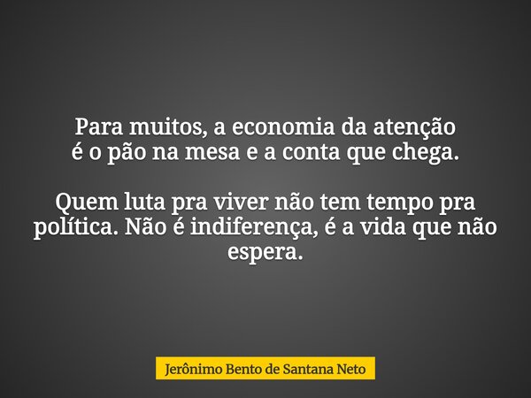 ⁠Para muitos, a economia da atenção é o pão na mesa e a conta que chega. Quem luta pra viver não tem tempo pra política. Não é indiferença, é a vida que não esp... Frase de Jerônimo Bento de Santana Neto.