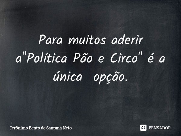 ⁠Para muitos aderir a "Política Pão e Circo" é a única opção.... Frase de Jerônimo Bento de Santana Neto.