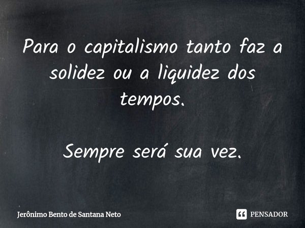 ⁠Para o capitalismo tanto faz a solidez ou a liquidez dos tempos. Sempre será sua vez.... Frase de Jerônimo Bento de Santana Neto.