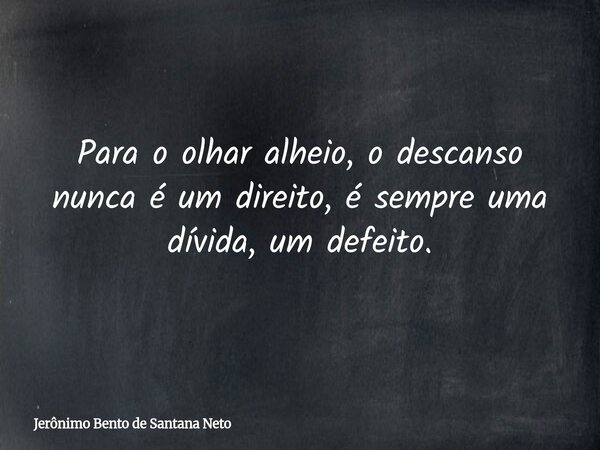Para o olhar alheio, o descanso nunca é um direito, é sempre uma dívida, um defeito.... Frase de Jerônimo Bento de Santana Neto.