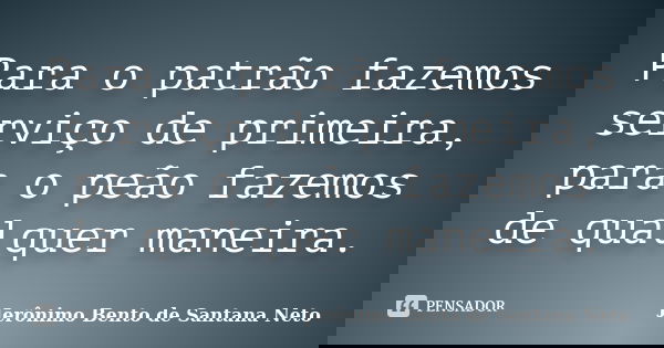 Para o patrão fazemos serviço de primeira, para o peão fazemos de qualquer maneira.... Frase de Jerônimo Bento de Santana Neto.