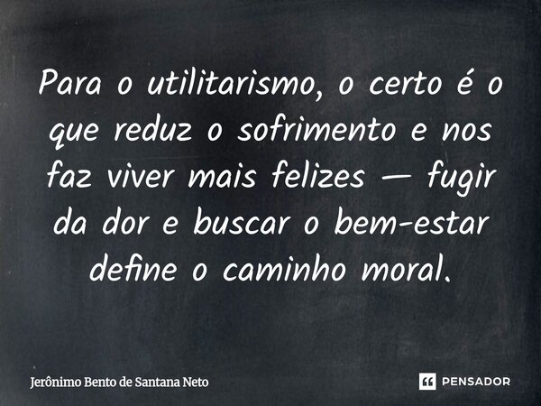 ⁠Para o utilitarismo, o certo é o que reduz o sofrimento e nos faz viver mais felizes — fugir da dor e buscar o bem-estar define o caminho moral.... Frase de Jerônimo Bento de Santana Neto.