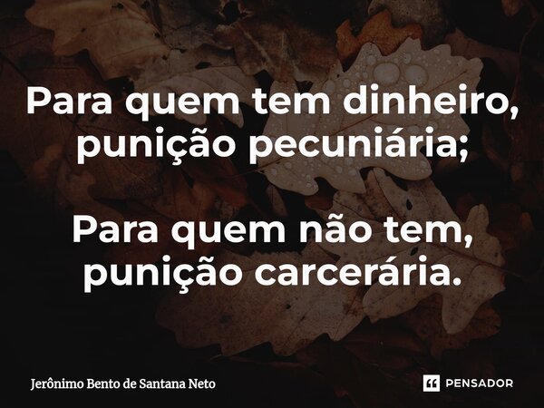 ⁠Para quem tem dinheiro, punição pecuniária; Para quem não tem, punição carcerária.... Frase de Jerônimo Bento de Santana Neto.