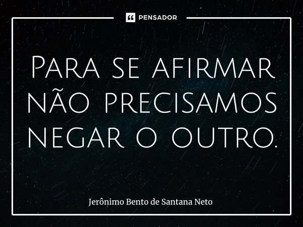 ⁠Para se afirmar não precisamos negar o outro.... Frase de Jerônimo Bento de Santana Neto.