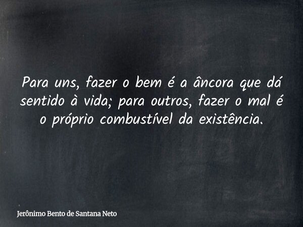 Para uns, fazer o bem é a âncora que dá sentido à vida; para outros, fazer o mal é o próprio combustível da existência.... Frase de Jerônimo Bento de Santana Neto.
