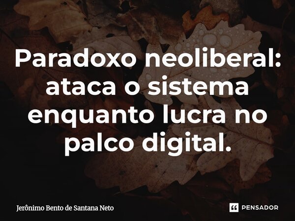 ⁠Paradoxo neoliberal: ataca o sistema enquanto lucra no palco digital.... Frase de Jerônimo Bento de Santana Neto.
