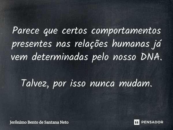 ⁠Parece que certos comportamentos presentes nas relações humanas já vem determinadas pelo nosso DNA. Talvez, por isso nunca mudam.... Frase de Jerônimo Bento de Santana Neto.