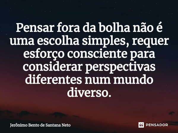 ⁠Pensar fora da bolha não é uma escolha simples, requer esforço consciente para considerar perspectivas diferentes num mundo diverso.... Frase de Jerônimo Bento de Santana Neto.