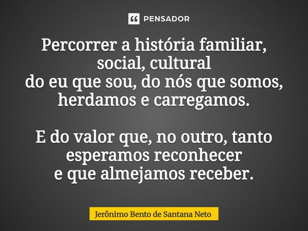 ⁠Percorrer a história familiar, social, cultural do eu que sou, do nós que somos, herdamos e carregamos. E do valor que, no outro, tanto esperamos reconhecer e ... Frase de Jerônimo Bento de Santana Neto.