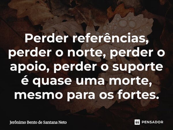 ⁠Perder referências, perder o norte, perder o apoio, perder o suporte é quase uma morte, mesmo para os fortes.... Frase de Jerônimo Bento de Santana Neto.