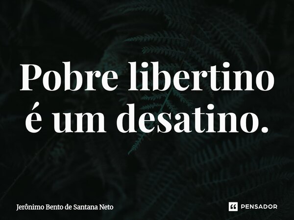 ⁠Pobre libertino é um desatino.... Frase de Jerônimo Bento de Santana Neto.