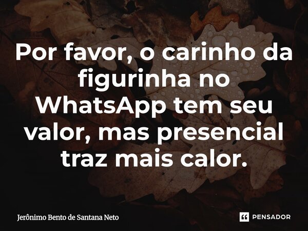 ⁠Por favor, o carinho da figurinha no WhatsApp tem seu valor, mas presencial traz mais calor.... Frase de Jerônimo Bento de Santana Neto.