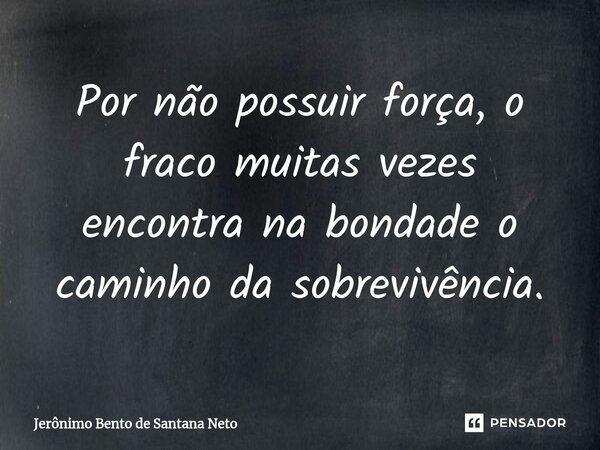 Por não possuir força, o fraco muitas vezes encontra na bondade o caminho da sobrevivência.... Frase de Jerônimo Bento de Santana Neto.