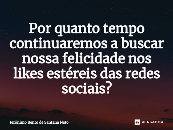 Por quanto tempo continuaremos a buscar nossa felicidade nos likes estéreis das redes sociais?... Frase de Jerônimo Bento de Santana Neto.
