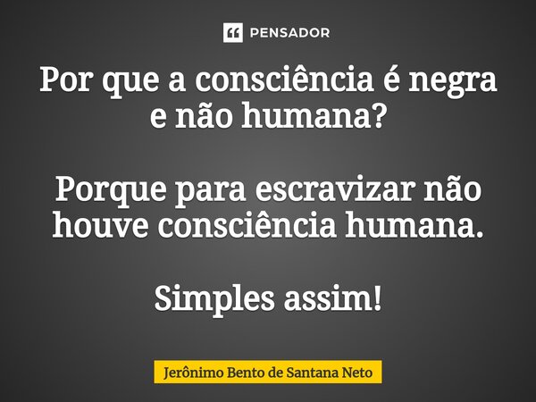 ⁠Por que a consciência é negra e não humana? Porque para escravizar não houve consciência humana. Simples assim!... Frase de Jerônimo Bento de Santana Neto.