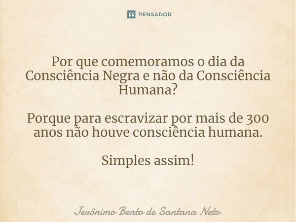 ⁠Por que comemoramos o dia da Consciência Negra e não da Consciência Humana? Porque para escravizar por mais de 300 anos não houve consciência humana. Simples a... Frase de Jerônimo Bento de Santana Neto.