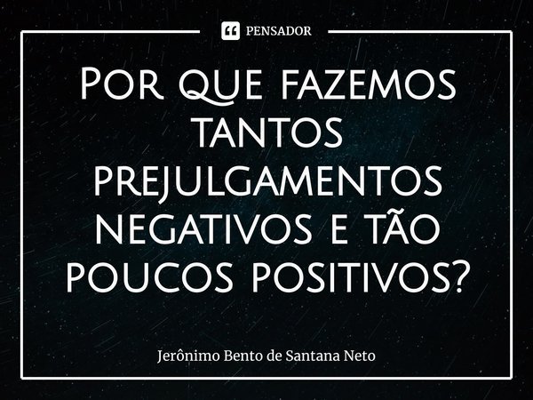 ⁠Por que fazemos tantos prejulgamentos negativos e tão poucos positivos?... Frase de Jerônimo Bento de Santana Neto.