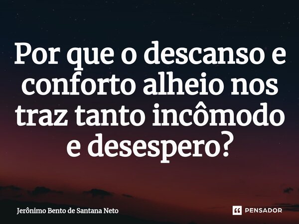 ⁠Por que o descanso e conforto alheio nos traz tanto incômodo e desespero?... Frase de Jerônimo Bento de Santana Neto.