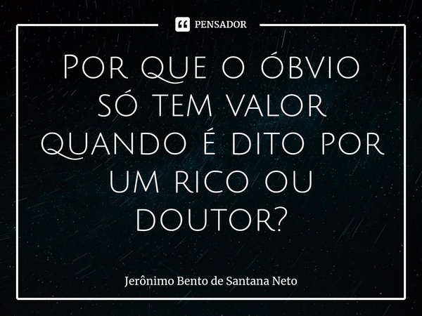 ⁠Por que o óbvio só tem valor quando é dito por um rico ou doutor?... Frase de Jerônimo Bento de Santana Neto.