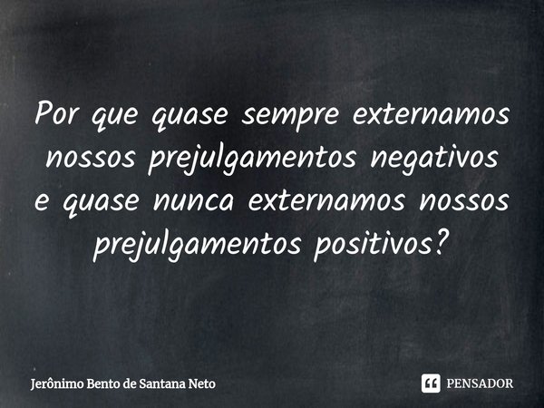 ⁠Por que quase sempre externamos nossos prejulgamentos negativos e quase nunca externamos nossos prejulgamentos positivos?... Frase de Jerônimo Bento de Santana Neto.