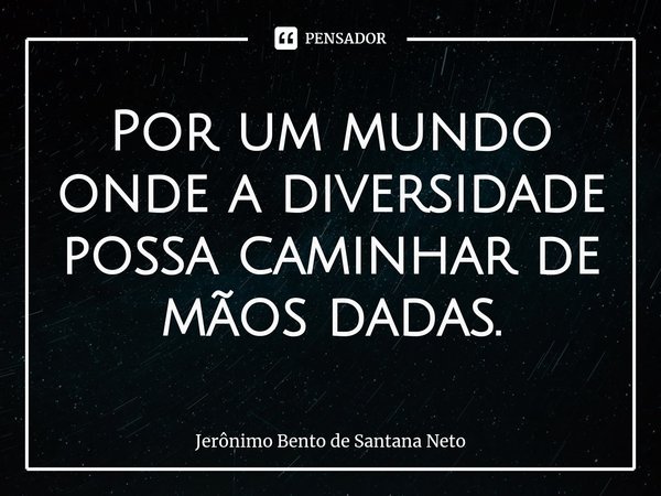 ⁠Por um mundo onde a diversidade possa caminhar de mãos dadas.... Frase de Jerônimo Bento de Santana Neto.