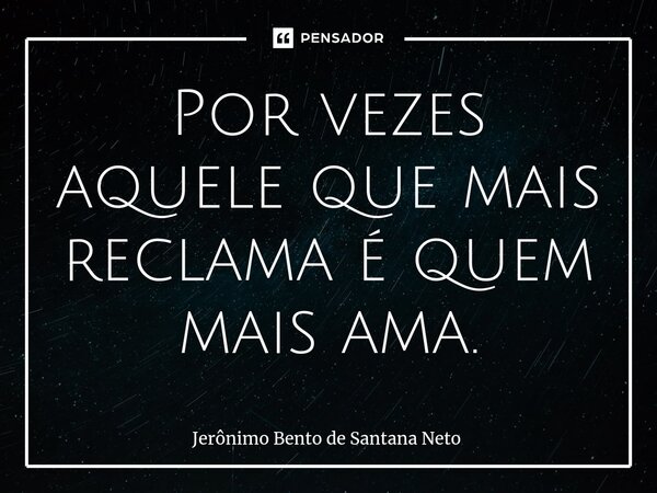 ⁠Por vezes aquele que mais reclama é quem mais ama.... Frase de Jerônimo Bento de Santana Neto.