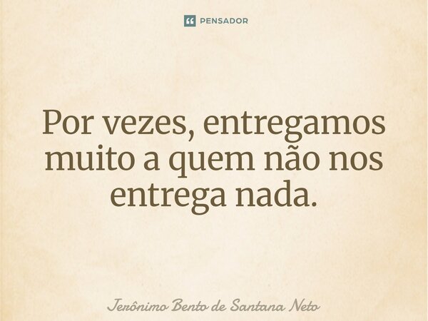 ⁠Por vezes, entregamos muito a quem não nos entrega nada.... Frase de Jerônimo Bento de Santana Neto.