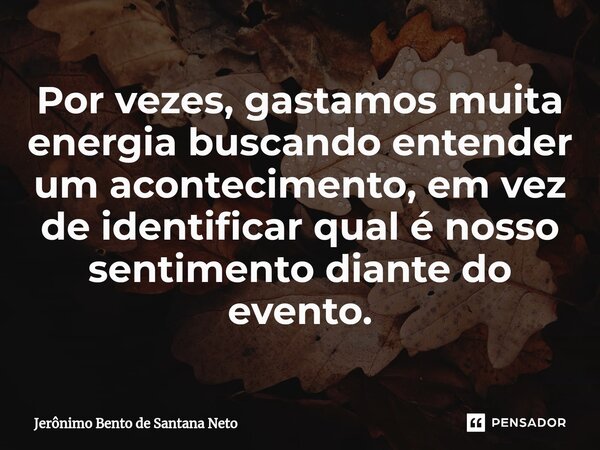 ⁠Por vezes, gastamos muita energia buscando entender um acontecimento, em vez de identificar qual é nosso sentimento diante do evento.... Frase de Jerônimo Bento de Santana Neto.