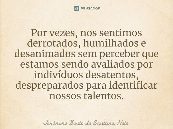 ⁠Por vezes, nos sentimos derrotados, humilhados e desanimados sem perceber que estamos sendo avaliados por indivíduos desatentos, despreparados para identificar... Frase de Jerônimo Bento de Santana Neto.