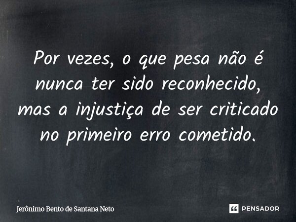 ⁠Por vezes, o que pesa não é nunca ter sido reconhecido, mas a injustiça de ser criticado no primeiro erro cometido.... Frase de Jerônimo Bento de Santana Neto.