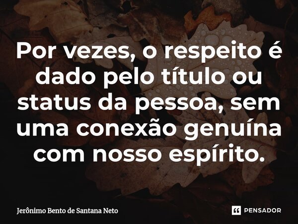 ⁠Por vezes, o respeito é dado pelo título ou status da pessoa, sem uma conexão genuína com nosso espírito.... Frase de Jerônimo Bento de Santana Neto.