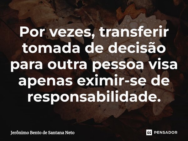 ⁠Por vezes, transferir tomada de decisão para outra pessoa visa apenas eximir-se de responsabilidade.... Frase de Jerônimo Bento de Santana Neto.