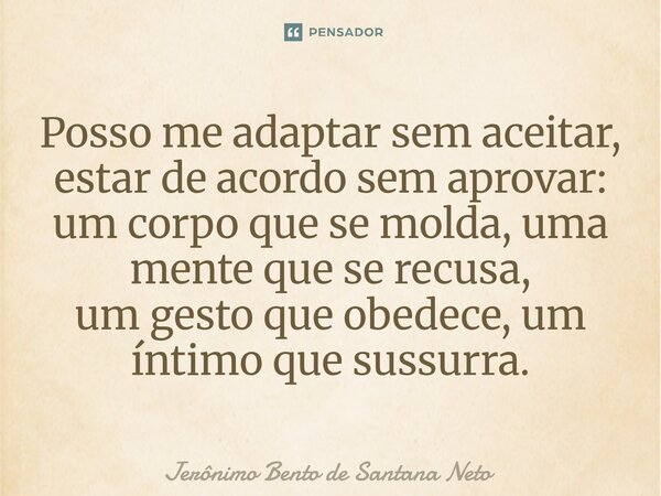 ⁠Posso me adaptar sem aceitar, estar de acordo sem aprovar: um corpo que se molda, uma mente que se recusa, um gesto que obedece, um íntimo que sussurra.... Frase de Jerônimo Bento de Santana Neto.