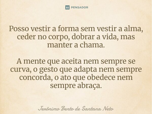 Posso vestir a forma sem vestir a alma, ceder no corpo, dobrar a vida, mas manter a chama. A mente que aceita nem sempre se curva, o gesto que adapta nem sempr... Frase de Jerônimo Bento de Santana Neto.