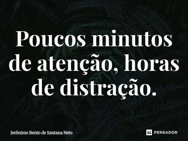 ⁠Poucos minutos de atenção, horas de distração.... Frase de Jerônimo Bento de Santana Neto.