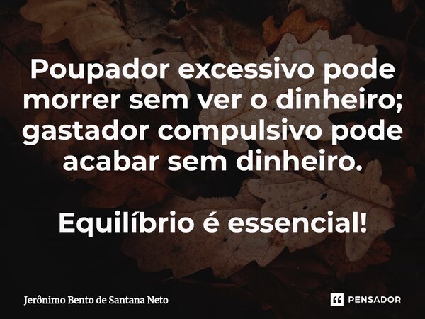 ⁠Poupador excessivo pode morrer sem ver o dinheiro; gastador compulsivo pode acabar sem dinheiro. Equilíbrio é essencial!... Frase de Jerônimo Bento de Santana Neto.