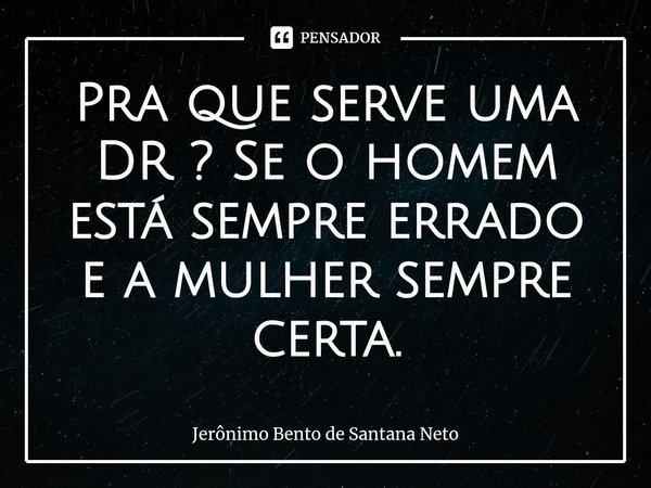 ⁠Pra que serve uma DR ? Se o homem está sempre errado e a mulher sempre certa.... Frase de Jerônimo Bento de Santana Neto.