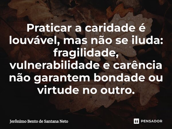 ⁠Praticar a caridade é louvável, mas não se iluda: fragilidade, vulnerabilidade e carência não garantem bondade ou virtude no outro.... Frase de Jerônimo Bento de Santana Neto.