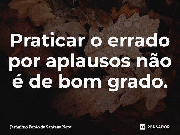 ⁠Praticar o errado por aplausos não é de bom grado.... Frase de Jerônimo Bento de Santana Neto.