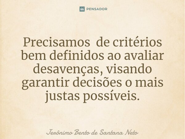 ⁠Precisamos de critérios bem definidos ao avaliar desavenças, visando garantir decisões o mais justas possíveis.... Frase de Jerônimo Bento de Santana Neto.