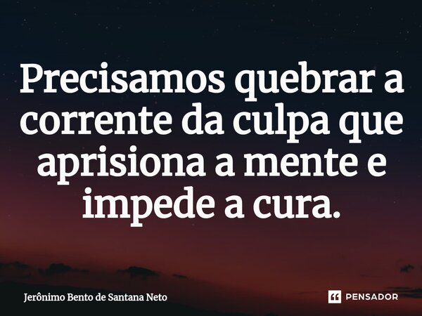 ⁠Precisamos quebrar a corrente da culpa que aprisiona a mente e impede a cura.... Frase de Jerônimo Bento de Santana Neto.