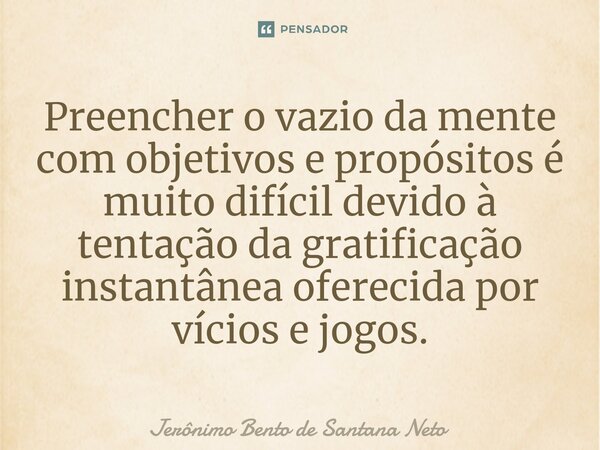⁠Preencher o vazio da mente com objetivos e propósitos é muito difícil devido à tentação da gratificação instantânea oferecida por vícios e jogos.... Frase de Jerônimo Bento de Santana Neto.