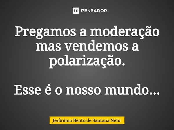 ⁠Pregamos a moderação mas vendemos a polarização. Esse é o nosso mundo...... Frase de Jerônimo Bento de Santana Neto.