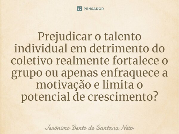 ⁠Prejudicar o talento individual em detrimento do coletivo realmente fortalece o grupo ou apenas enfraquece a motivação e limita o potencial de crescimento?... Frase de Jerônimo Bento de Santana Neto.