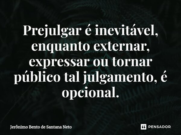 ⁠Prejulgar é inevitável, enquanto externar, expressar ou tornar público tal julgamento, é opcional.... Frase de Jerônimo Bento de Santana Neto.